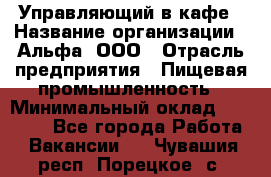 Управляющий в кафе › Название организации ­ Альфа, ООО › Отрасль предприятия ­ Пищевая промышленность › Минимальный оклад ­ 15 000 - Все города Работа » Вакансии   . Чувашия респ.,Порецкое. с.